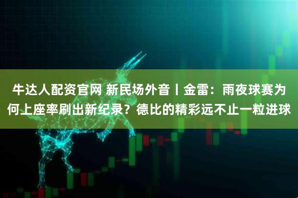 牛达人配资官网 新民场外音丨金雷：雨夜球赛为何上座率刷出新纪录？德比的精彩远不止一粒进球