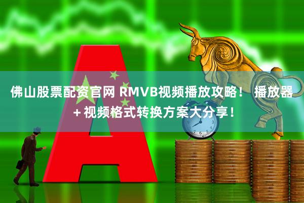 佛山股票配资官网 RMVB视频播放攻略！ 播放器＋视频格式转换方案大分享！
