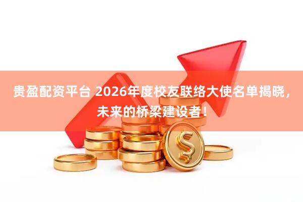 贵盈配资平台 2026年度校友联络大使名单揭晓，未来的桥梁建设者！