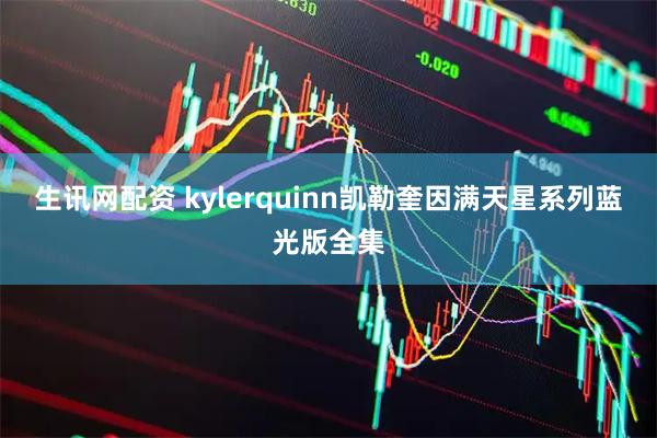 生讯网配资 kylerquinn凯勒奎因满天星系列蓝光版全集