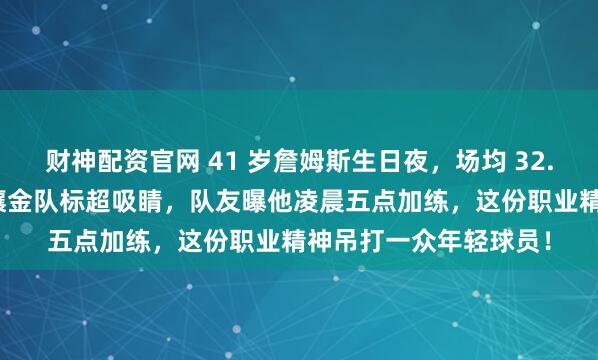 财神配资官网 41 岁詹姆斯生日夜，场均 32.9 分太炸裂皇冠蛋糕镶金队标超吸睛，队友曝他凌晨五点加练，这份职业精神吊打一众年轻球员！