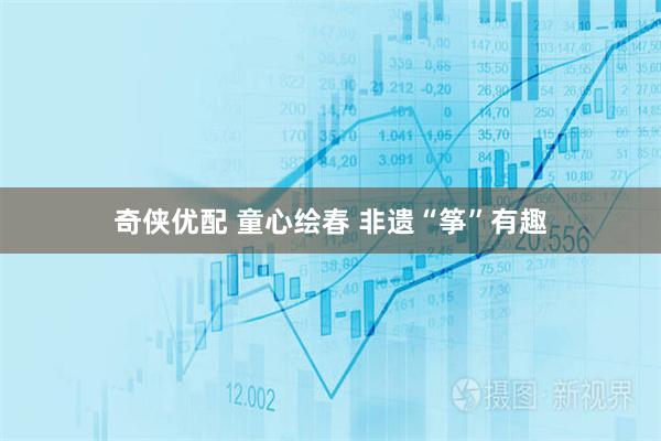 奇侠优配 童心绘春 非遗“筝”有趣