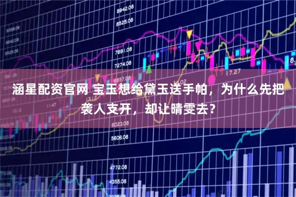 涵星配资官网 宝玉想给黛玉送手帕，为什么先把袭人支开，却让晴雯去？