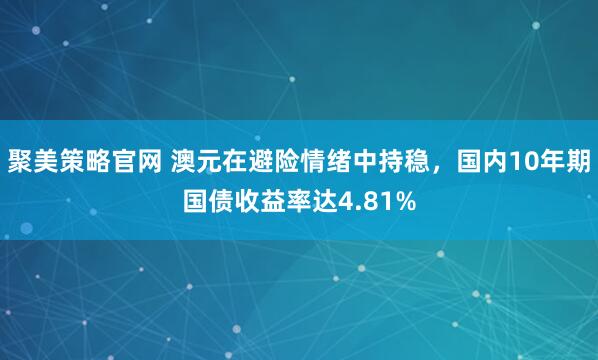聚美策略官网 澳元在避险情绪中持稳，国内10年期国债收益率达4.81%