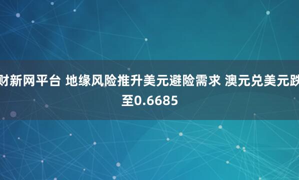 财新网平台 地缘风险推升美元避险需求 澳元兑美元跌至0.6685