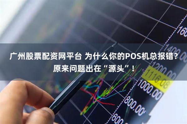 广州股票配资网平台 为什么你的POS机总报错？原来问题出在“源头”！