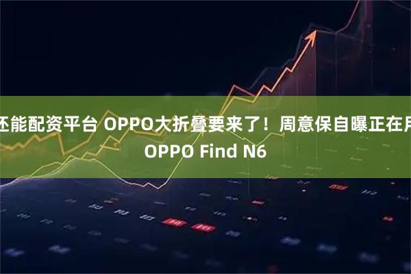 还能配资平台 OPPO大折叠要来了！周意保自曝正在用OPPO Find N6