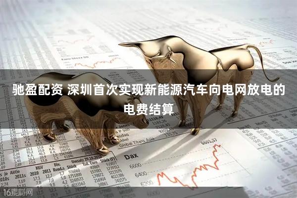 驰盈配资 深圳首次实现新能源汽车向电网放电的电费结算