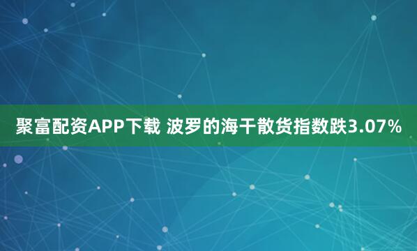 聚富配资APP下载 波罗的海干散货指数跌3.07%