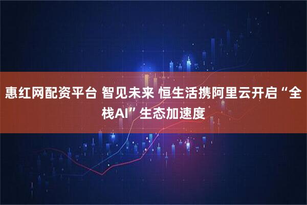 惠红网配资平台 智见未来 恒生活携阿里云开启“全栈AI”生态加速度