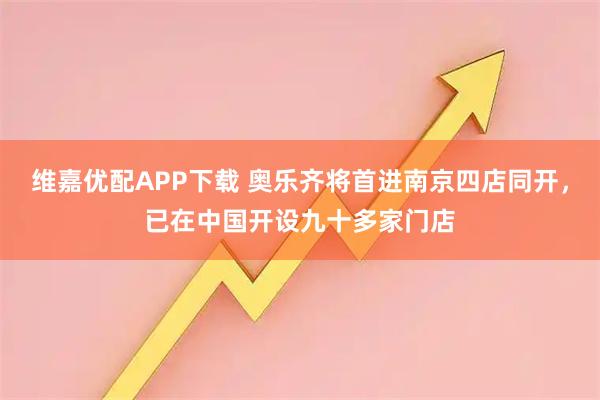 维嘉优配APP下载 奥乐齐将首进南京四店同开，已在中国开设九十多家门店