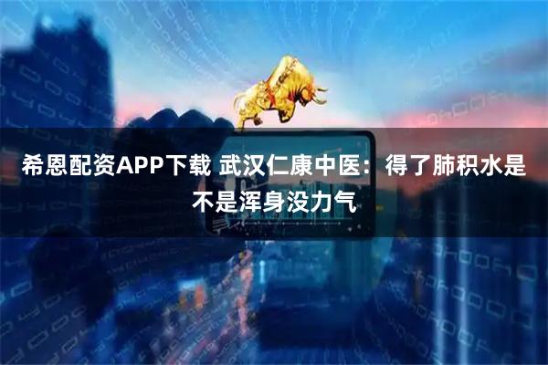 希恩配资APP下载 武汉仁康中医：得了肺积水是不是浑身没力气