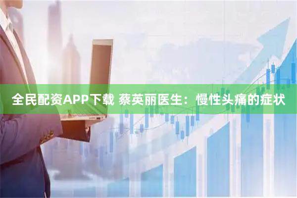 全民配资APP下载 蔡英丽医生：慢性头痛的症状