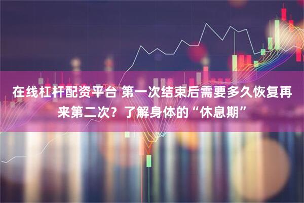 在线杠杆配资平台 第一次结束后需要多久恢复再来第二次？了解身体的“休息期”