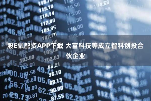股E融配资APP下载 大富科技等成立智科创投合伙企业