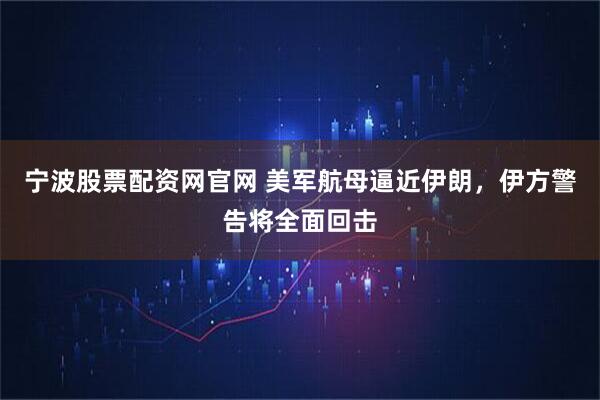 宁波股票配资网官网 美军航母逼近伊朗，伊方警告将全面回击