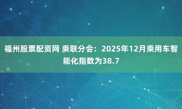 福州股票配资网 乘联分会：2025年12月乘用车智能化指数为38.7