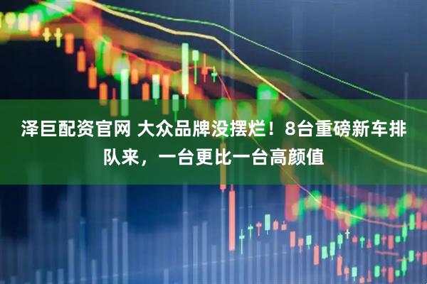 泽巨配资官网 大众品牌没摆烂！8台重磅新车排队来，一台更比一台高颜值