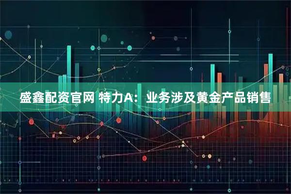 盛鑫配资官网 特力A：业务涉及黄金产品销售