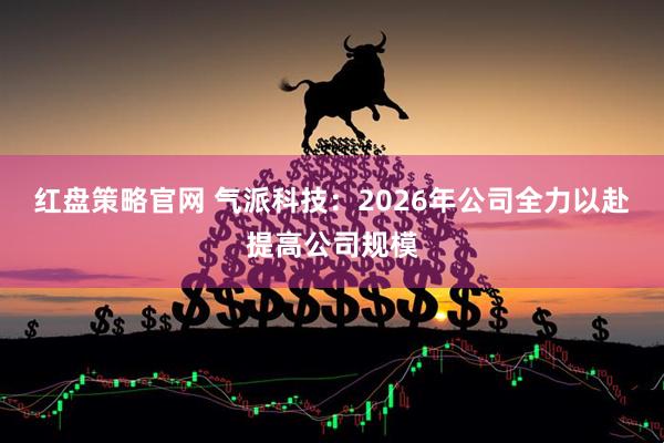 红盘策略官网 气派科技：2026年公司全力以赴提高公司规模