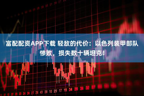 富配配资APP下载 轻敌的代价：以色列装甲部队惨败，损失数十辆坦克！