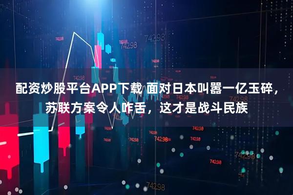 配资炒股平台APP下载 面对日本叫嚣一亿玉碎，苏联方案令人咋舌，这才是战斗民族