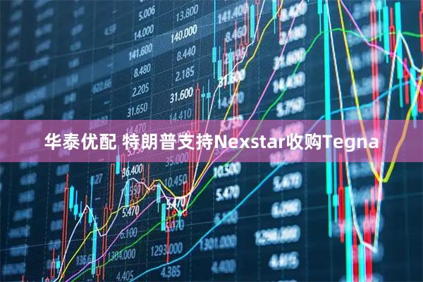 华泰优配 特朗普支持Nexstar收购Tegna