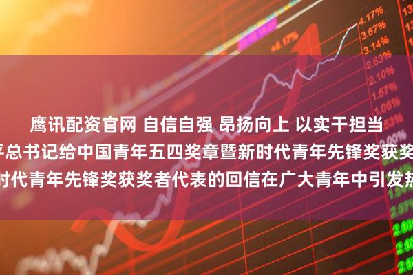 鹰讯配资官网 自信自强 昂扬向上 以实干担当书写无悔青春——习近平总书记给中国青年五四奖章暨新时代青年先锋奖获奖者代表的回信在广大青年中引发热烈反响