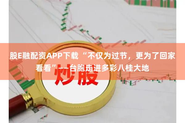 股E融配资APP下载 “不仅为过节，更为了回家看看”——台胞走进多彩八桂大地