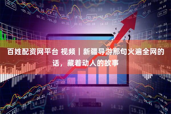 百姓配资网平台 视频｜新疆导游那句火遍全网的话，藏着动人的故事