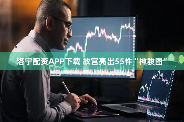 洛宁配资APP下载 故宫亮出55件“神骏图”