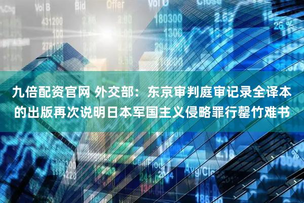 九倍配资官网 外交部：东京审判庭审记录全译本的出版再次说明日本军国主义侵略罪行罄竹难书
