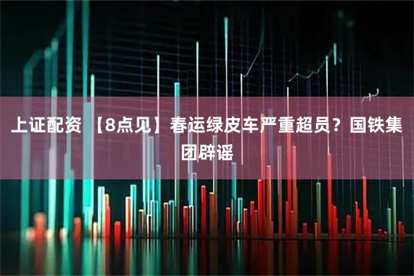 上证配资 【8点见】春运绿皮车严重超员？国铁集团辟谣