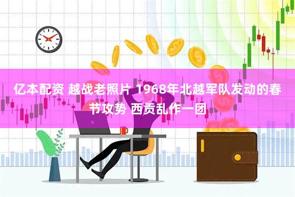 亿本配资 越战老照片 1968年北越军队发动的春节攻势 西贡乱作一团
