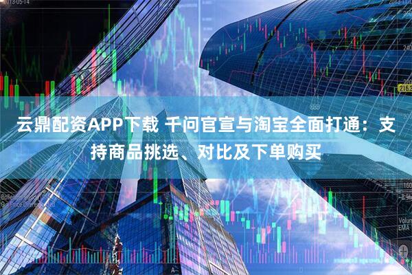 云鼎配资APP下载 千问官宣与淘宝全面打通：支持商品挑选、对比及下单购买