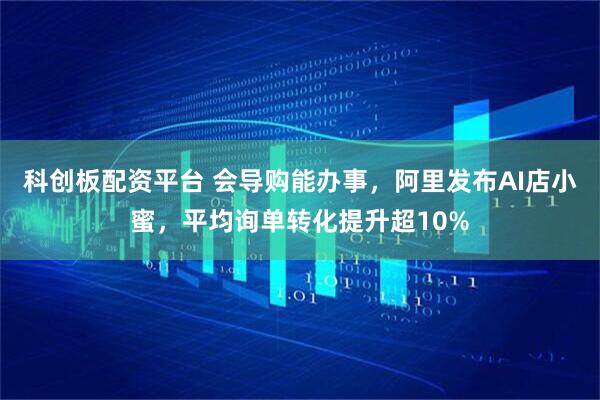 科创板配资平台 会导购能办事，阿里发布AI店小蜜，平均询单转化提升超10%